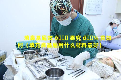 填鼻基底效 🐛 果究 🐼 竟如何（填充鼻基底用什么材料最好）